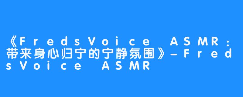 《FredsVoice ASMR：带来身心归宁的宁静氛围》-FredsVoice ASMR